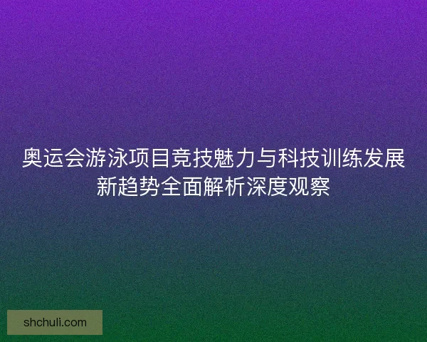奥运会游泳项目竞技魅力与科技训练发展新趋势全面解析深度观察 奥运会游泳项目竞技魅力与科技训练发展新趋势全面解析深度观察