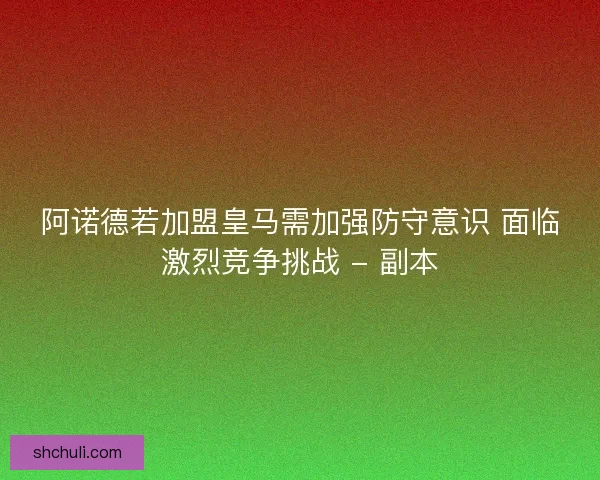 阿诺德若加盟皇马需加强防守意识 面临激烈竞争挑战 - 副本