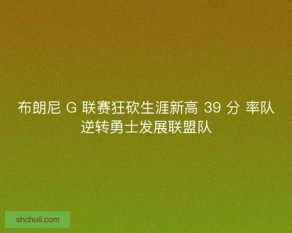 布朗尼 G 联赛狂砍生涯新高 39 分 率队逆转勇士发展联盟队