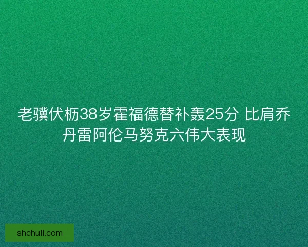 老骥伏枥38岁霍福德替补轰25分 比肩乔丹雷阿伦马努克六伟大表现