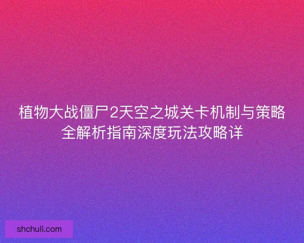 植物大战僵尸2天空之城关卡机制与策略全解析指南深度玩法攻略详 植物大战僵尸2天空之城关卡机制与策略全解析指南深度玩法攻略详