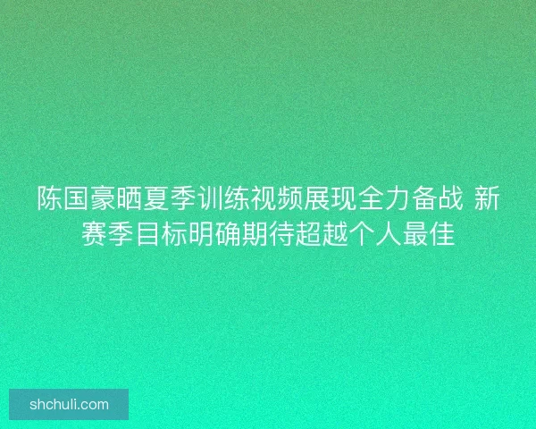 陈国豪晒夏季训练视频展现全力备战 新赛季目标明确期待超越个人最佳