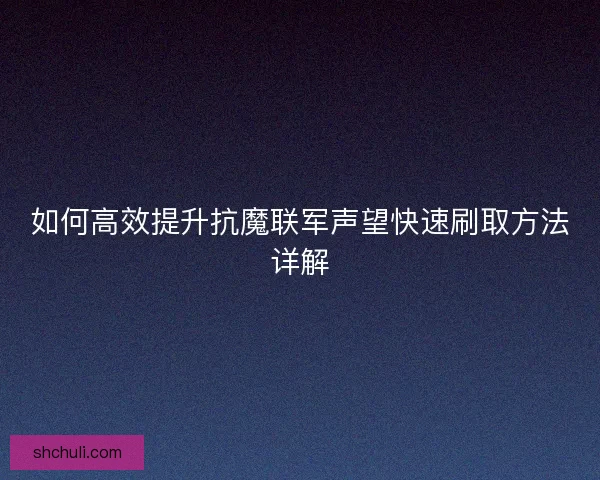 如何高效提升抗魔联军声望快速刷取方法详解