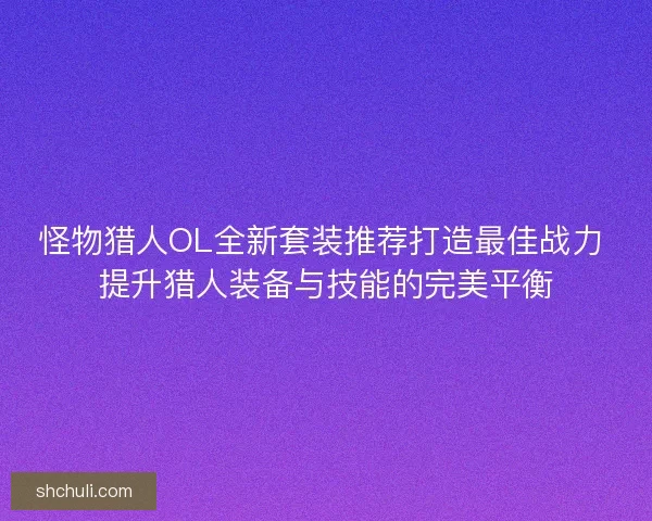 怪物猎人OL全新套装推荐打造最佳战力 提升猎人装备与技能的完美平衡
