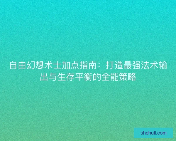 自由幻想术士加点指南：打造最强法术输出与生存平衡的全能策略