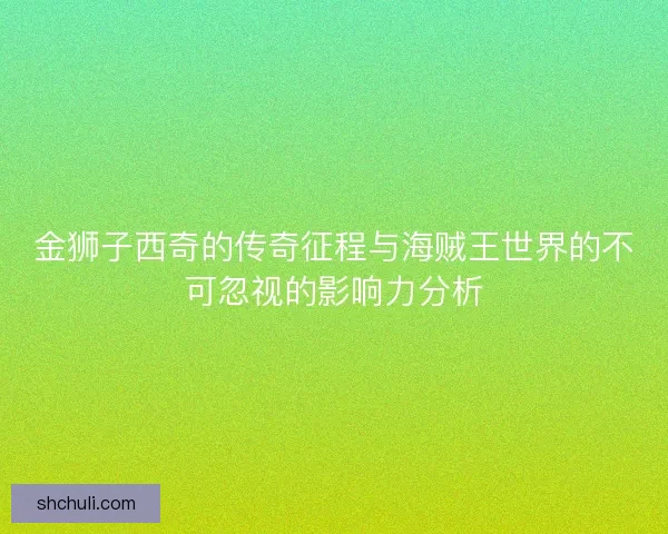 金狮子西奇的传奇征程与海贼王世界的不可忽视的影响力分析 金狮子西奇的传奇征程与海贼王世界的不可忽视的影响力分析
