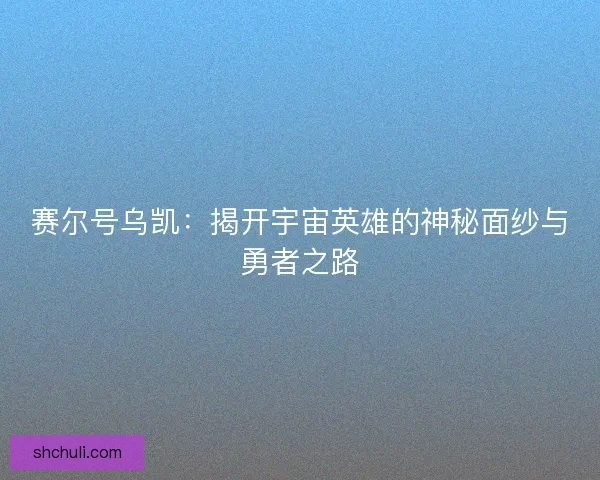 赛尔号乌凯：揭开宇宙英雄的神秘面纱与勇者之路