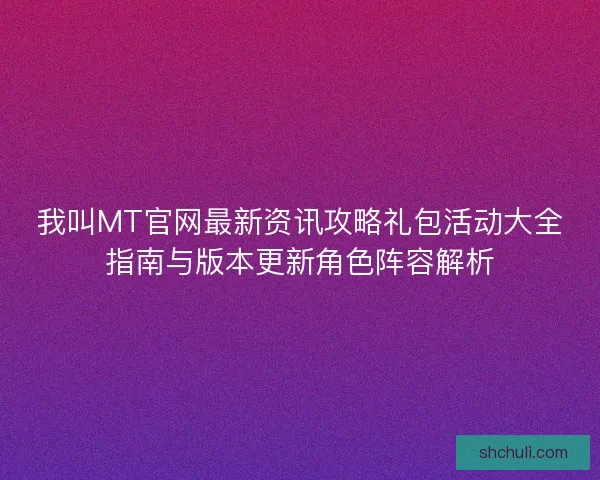 我叫MT官网最新资讯攻略礼包活动大全指南与版本更新角色阵容解析