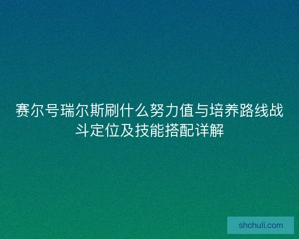 赛尔号瑞尔斯刷什么努力值与培养路线战斗定位及技能搭配详解