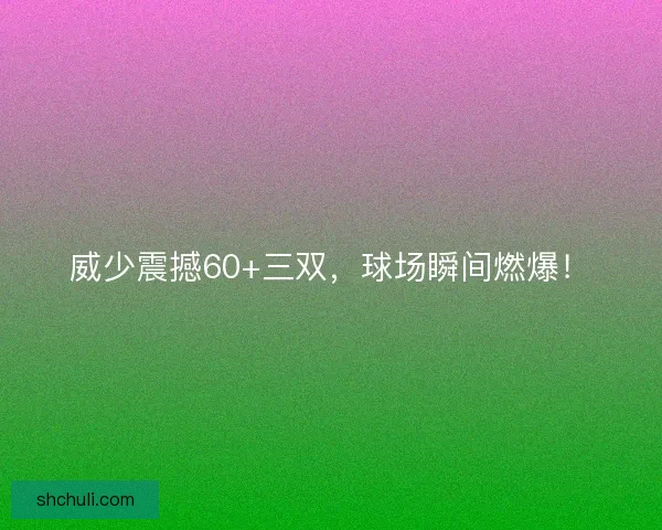威少震撼60+三双，球场瞬间燃爆！