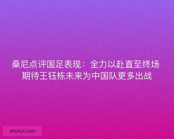 桑尼点评国足表现：全力以赴直至终场 期待王钰栋未来为中国队更多出战