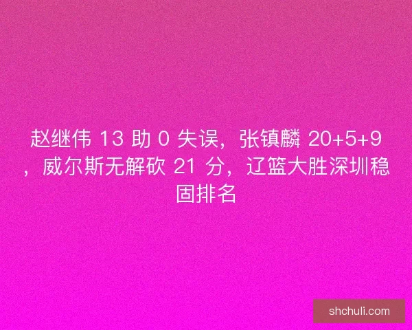 赵继伟 13 助 0 失误，张镇麟 20+5+9，威尔斯无解砍 21 分，辽篮大胜深圳稳固排名