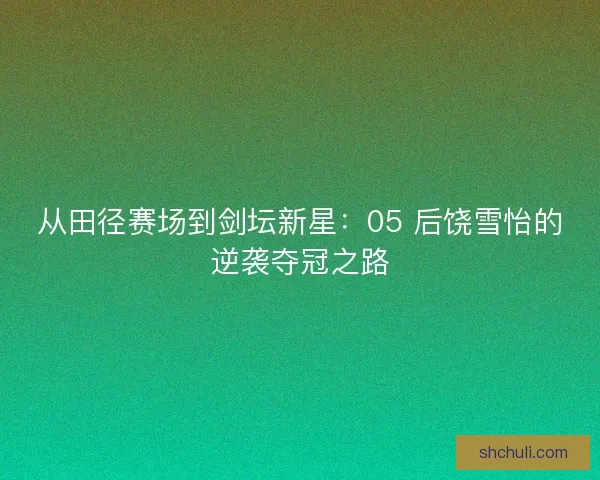 从田径赛场到剑坛新星：05 后饶雪怡的逆袭夺冠之路