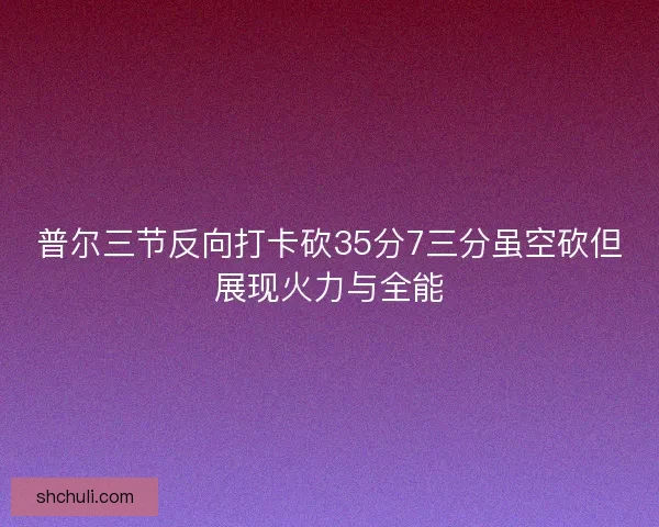 普尔三节反向打卡砍35分7三分虽空砍但展现火力与全能