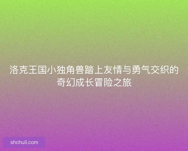 洛克王国小独角兽踏上友情与勇气交织的奇幻成长冒险之旅