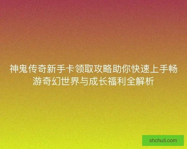 神鬼传奇新手卡领取攻略助你快速上手畅游奇幻世界与成长福利全解析