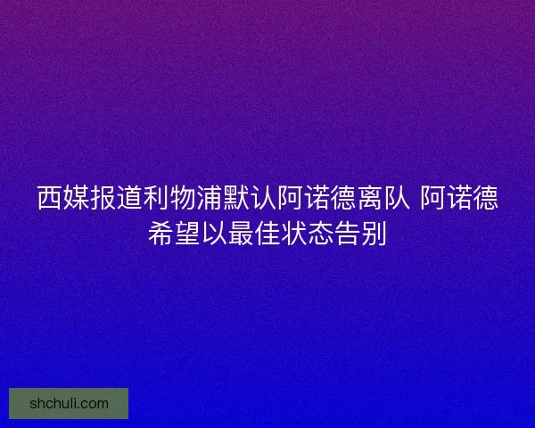 西媒报道利物浦默认阿诺德离队 阿诺德希望以最佳状态告别