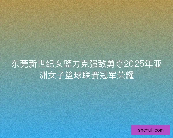 东莞新世纪女篮力克强敌勇夺2025年亚洲女子篮球联赛冠军荣耀 东莞新世纪女篮力克强敌勇夺2025年亚洲女子篮球联赛冠军荣耀