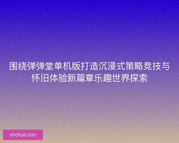 围绕弹弹堂单机版打造沉浸式策略竞技与怀旧体验新篇章乐趣世界探索