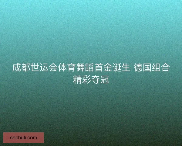 成都世运会体育舞蹈首金诞生 德国组合精彩夺冠 成都世运会体育舞蹈首金诞生 德国组合精彩夺冠