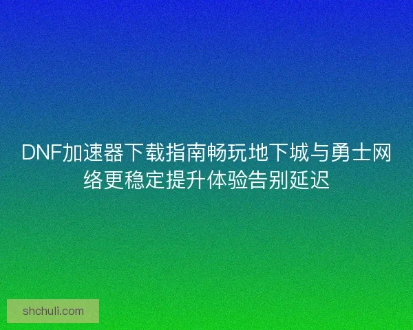 DNF加速器下载指南畅玩地下城与勇士网络更稳定提升体验告别延迟 DNF加速器下载指南畅玩地下城与勇士网络更稳定提升体验告别延迟