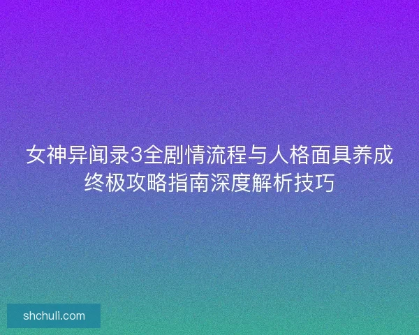 女神异闻录3全剧情流程与人格面具养成终极攻略指南深度解析技巧 女神异闻录3全剧情流程与人格面具养成终极攻略指南深度解析技巧
