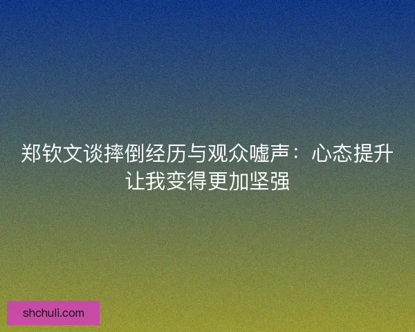 郑钦文谈摔倒经历与观众嘘声：心态提升让我变得更加坚强
