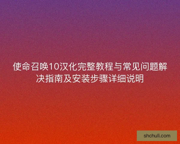 使命召唤10汉化完整教程与常见问题解决指南及安装步骤详细说明 使命召唤10汉化完整教程与常见问题解决指南及安装步骤详细说明