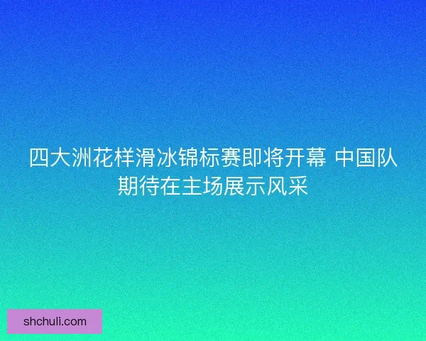 四大洲花样滑冰锦标赛即将开幕 中国队期待在主场展示风采