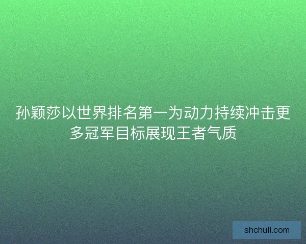孙颖莎以世界排名第一为动力持续冲击更多冠军目标展现王者气质 孙颖莎以世界排名第一为动力持续冲击更多冠军目标展现王者气质
