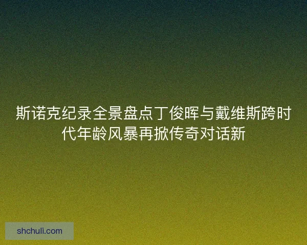 斯诺克纪录全景盘点丁俊晖与戴维斯跨时代年龄风暴再掀传奇对话新 斯诺克纪录全景盘点丁俊晖与戴维斯跨时代年龄风暴再掀传奇对话新