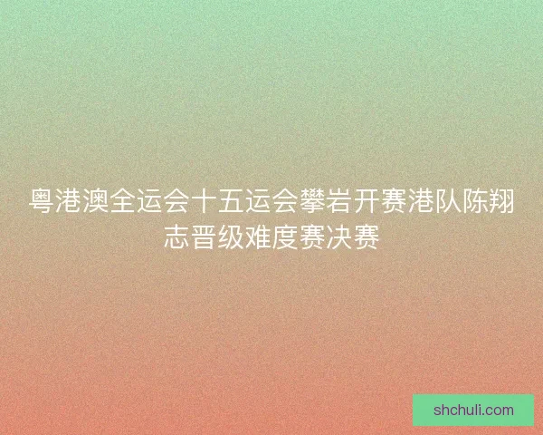 粤港澳全运会十五运会攀岩开赛港队陈翔志晋级难度赛决赛