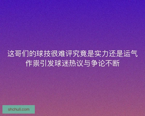 这哥们的球技很难评究竟是实力还是运气作祟引发球迷热议与争论不断