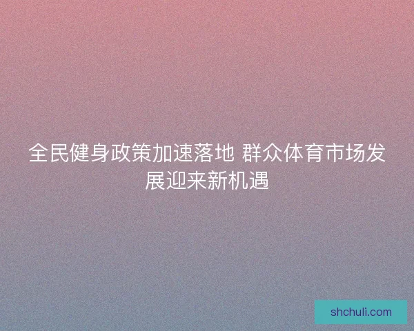 全民健身政策加速落地 群众体育市场发展迎来新机遇