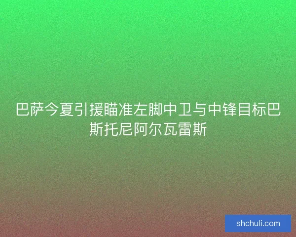 巴萨今夏引援瞄准左脚中卫与中锋目标巴斯托尼阿尔瓦雷斯