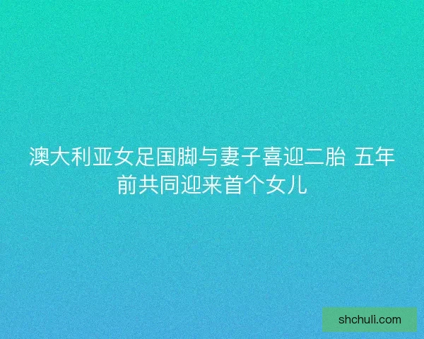 澳大利亚女足国脚与妻子喜迎二胎 五年前共同迎来首个女儿