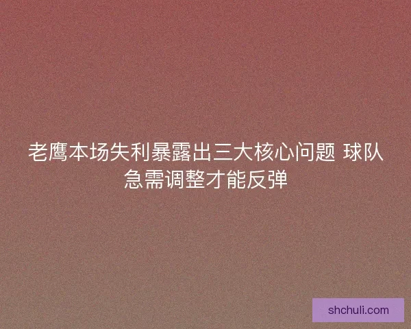 老鹰本场失利暴露出三大核心问题 球队急需调整才能反弹 老鹰本场失利暴露出三大核心问题 球队急需调整才能反弹