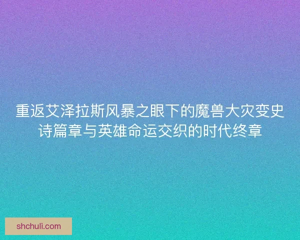 重返艾泽拉斯风暴之眼下的魔兽大灾变史诗篇章与英雄命运交织的时代终章 重返艾泽拉斯风暴之眼下的魔兽大灾变史诗篇章与英雄命运交织的时代终章