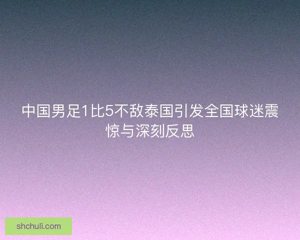 中国男足1比5不敌泰国引发全国球迷震惊与深刻反思 中国男足1比5不敌泰国引发全国球迷震惊与深刻反思