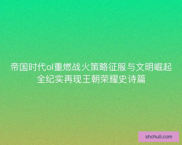 帝国时代ol重燃战火策略征服与文明崛起全纪实再现王朝荣耀史诗篇 帝国时代ol重燃战火策略征服与文明崛起全纪实再现王朝荣耀史诗篇