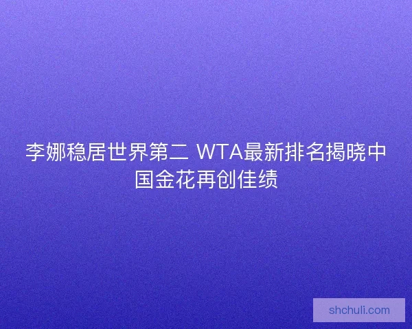 李娜稳居世界第二 WTA最新排名揭晓中国金花再创佳绩