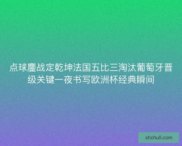 点球鏖战定乾坤法国五比三淘汰葡萄牙晋级关键一夜书写欧洲杯经典瞬间