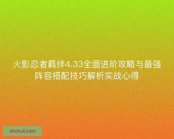 火影忍者羁绊4.33全面进阶攻略与最强阵容搭配技巧解析实战心得
