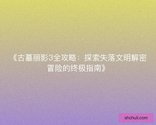 《古墓丽影3全攻略:探索失落文明解密冒险的终极指南》 《古墓丽影3全攻略:探索失落文明解密冒险的终极指南》