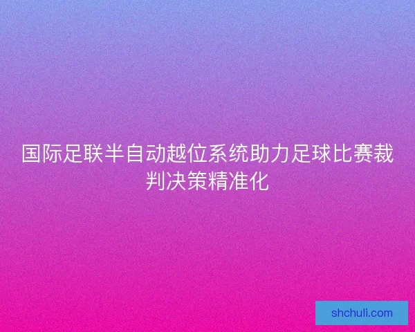 国际足联半自动越位系统助力足球比赛裁判决策精准化 国际足联半自动越位系统助力足球比赛裁判决策精准化