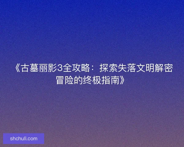 《古墓丽影3全攻略：探索失落文明解密冒险的终极指南》