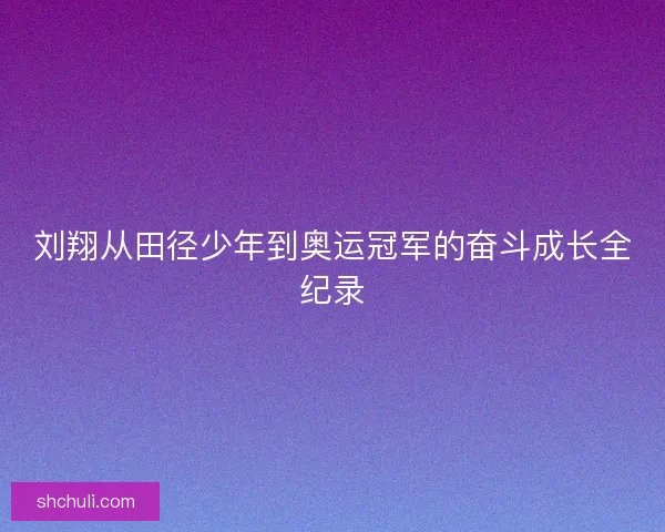 刘翔从田径少年到奥运冠军的奋斗成长全纪录
